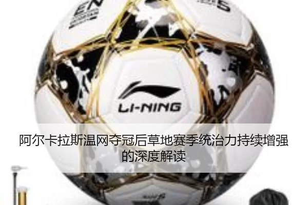 阿尔卡拉斯温网夺冠后草地赛季统治力持续增强的深度解读