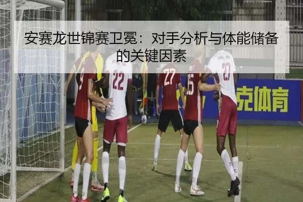 安赛龙世锦赛卫冕：对手分析与体能储备的关键因素