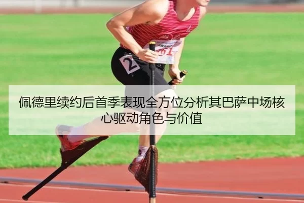 佩德里续约后首季表现全方位分析其巴萨中场核心驱动角色与价值