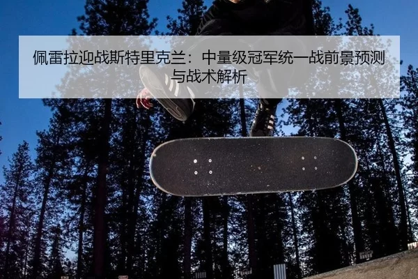 佩雷拉迎战斯特里克兰：中量级冠军统一战前景预测与战术解析