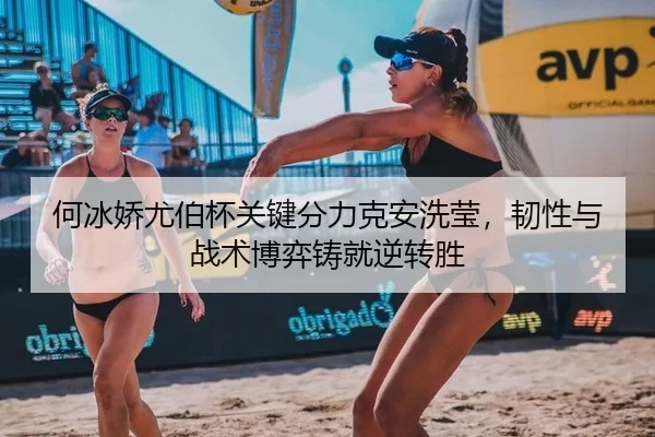 何冰娇尤伯杯关键分力克安洗莹，韧性与战术博弈铸就逆转胜