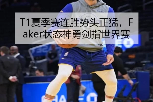T1夏季赛连胜势头正猛，Faker状态神勇剑指世界赛