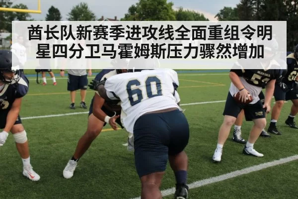 酋长队新赛季进攻线全面重组令明星四分卫马霍姆斯压力骤然增加
