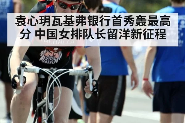 袁心玥瓦基弗银行首秀轰最高分 中国女排队长留洋新征程