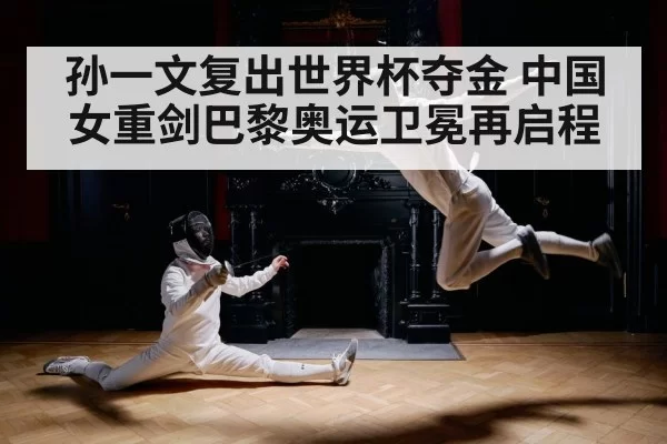 孙一文复出世界杯夺金 中国女重剑巴黎奥运卫冕再启程
