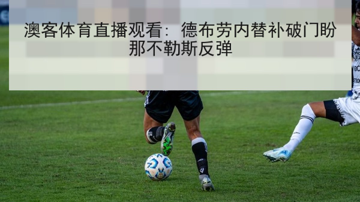 澳客体育直播观看: 德布劳内替补破门盼那不勒斯反弹
