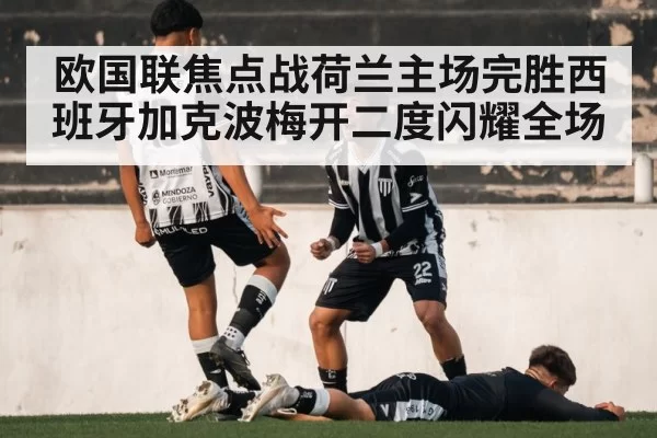 欧国联焦点战荷兰主场完胜西班牙加克波梅开二度闪耀全场