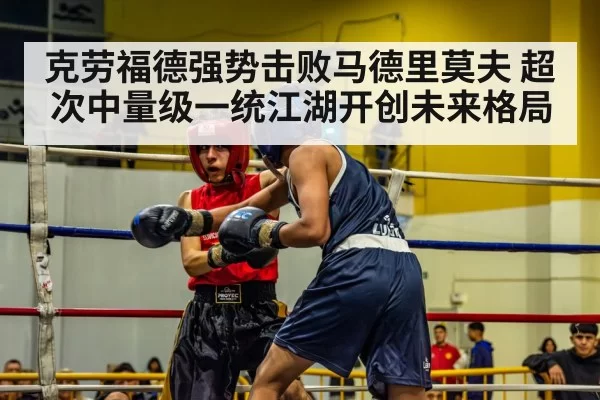 克劳福德强势击败马德里莫夫 超次中量级一统江湖开创未来格局