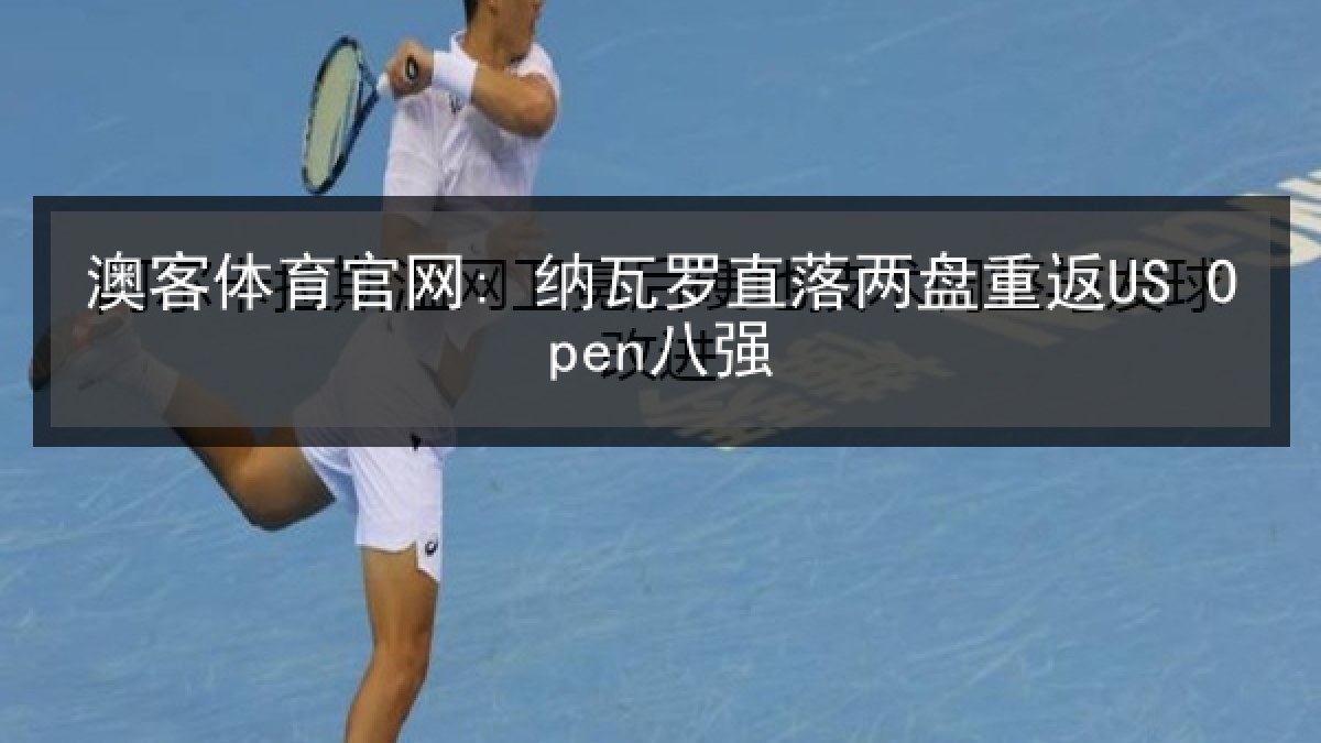 澳客体育官网: 纳瓦罗直落两盘重返US Open八强