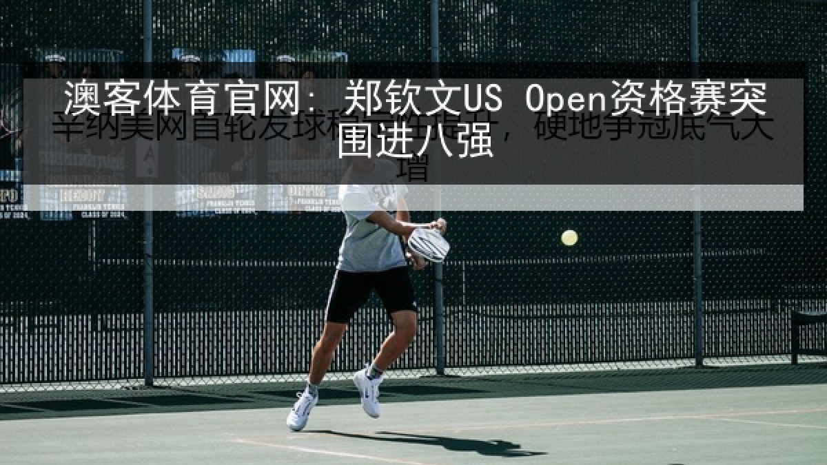 澳客体育官网: 郑钦文US Open资格赛突围进八强 澳客体育官网: 郑钦文US Open资格赛突围进八强