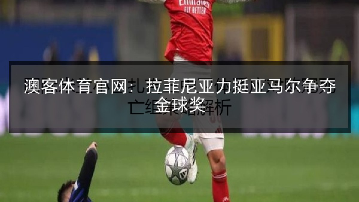 澳客体育官网: 拉菲尼亚力挺亚马尔争夺金球奖 澳客体育官网: 拉菲尼亚力挺亚马尔争夺金球奖