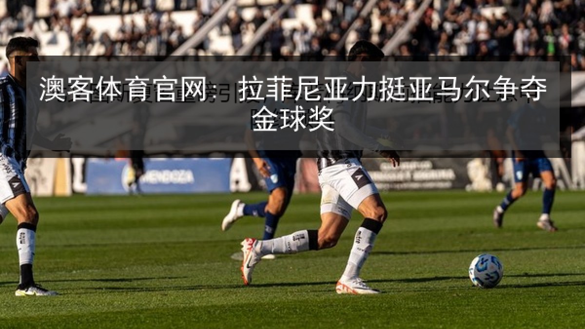 澳客体育官网: 拉菲尼亚力挺亚马尔争夺金球奖